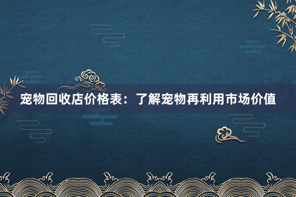 宠物回收店价格表：了解宠物再利用市场价值