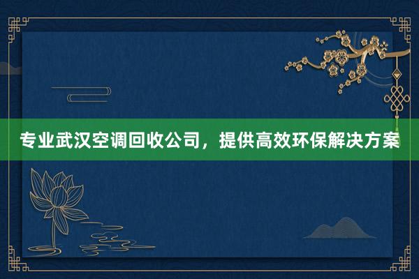 专业武汉空调回收公司，提供高效环保解决方案